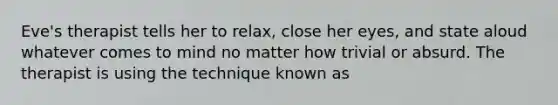 Eve's therapist tells her to relax, close her eyes, and state aloud whatever comes to mind no matter how trivial or absurd. The therapist is using the technique known as