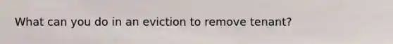 What can you do in an eviction to remove tenant?