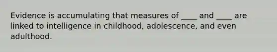 Evidence is accumulating that measures of ____ and ____ are linked to intelligence in childhood, adolescence, and even adulthood.