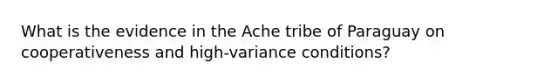 What is the evidence in the Ache tribe of Paraguay on cooperativeness and high-variance conditions?