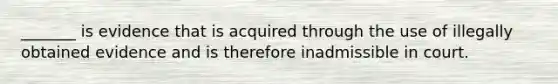 _______ is evidence that is acquired through the use of illegally obtained evidence and is therefore inadmissible in court.