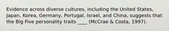 Evidence across diverse cultures, including the United States, Japan, Korea, Germany, Portugal, Israel, and China, suggests that the Big Five personality traits ____ (McCrae & Costa, 1997).