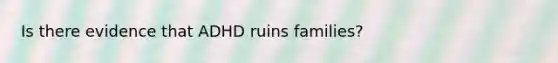 Is there evidence that ADHD ruins families?