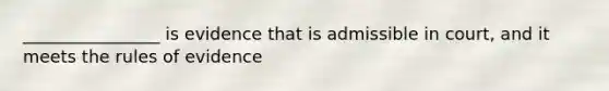 ________________ is evidence that is admissible in court, and it meets the rules of evidence