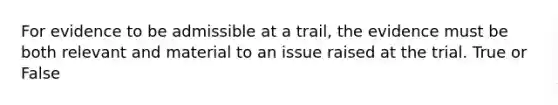 For evidence to be admissible at a trail, the evidence must be both relevant and material to an issue raised at the trial. True or False