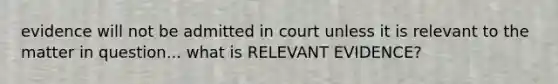 evidence will not be admitted in court unless it is relevant to the matter in question... what is RELEVANT EVIDENCE?