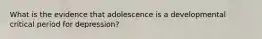 What is the evidence that adolescence is a developmental critical period for depression?