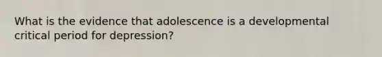 What is the evidence that adolescence is a developmental critical period for depression?