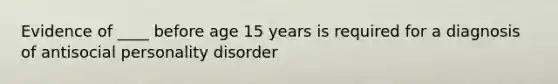 Evidence of ____ before age 15 years is required for a diagnosis of antisocial personality disorder