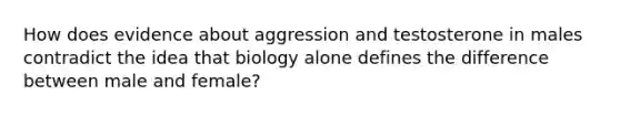 How does evidence about aggression and testosterone in males contradict the idea that biology alone defines the difference between male and female?