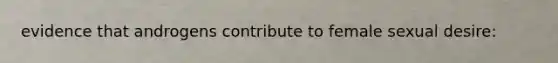 evidence that androgens contribute to female sexual desire: