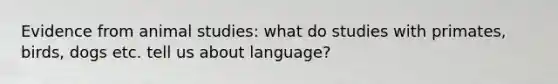 Evidence from animal studies: what do studies with primates, birds, dogs etc. tell us about language?