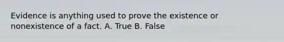 Evidence is anything used to prove the existence or nonexistence of a fact. A. True B. False