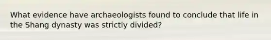 What evidence have archaeologists found to conclude that life in the Shang dynasty was strictly divided?