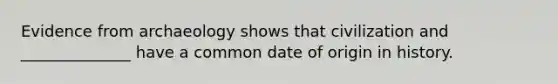 Evidence from archaeology shows that civilization and ______________ have a common date of origin in history.