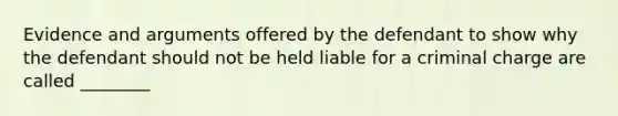 Evidence and arguments offered by the defendant to show why the defendant should not be held liable for a criminal charge are called ________