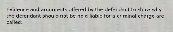 Evidence and arguments offered by the defendant to show why the defendant should not be held liable for a criminal charge are called: