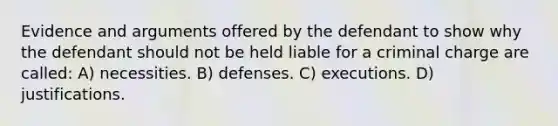 Evidence and arguments offered by the defendant to show why the defendant should not be held liable for a criminal charge are called: A) necessities. B) defenses. C) executions. D) justifications.