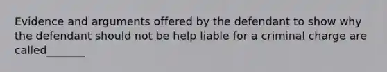 Evidence and arguments offered by the defendant to show why the defendant should not be help liable for a criminal charge are called_______