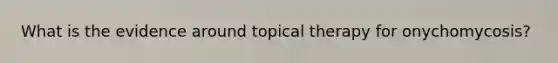 What is the evidence around topical therapy for onychomycosis?