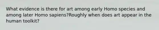 What evidence is there for art among early Homo species and among later Homo sapiens?Roughly when does art appear in the human toolkit?