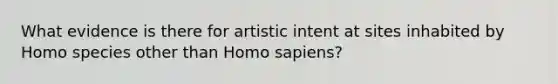 What evidence is there for artistic intent at sites inhabited by Homo species other than Homo sapiens?