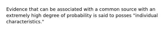 Evidence that can be associated with a common source with an extremely high degree of probability is said to posses "individual characteristics."