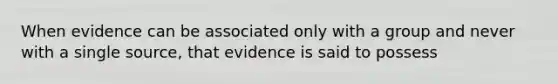 When evidence can be associated only with a group and never with a single source, that evidence is said to possess