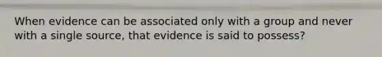 When evidence can be associated only with a group and never with a single source, that evidence is said to possess?