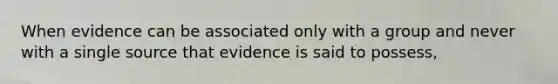 When evidence can be associated only with a group and never with a single source that evidence is said to possess,