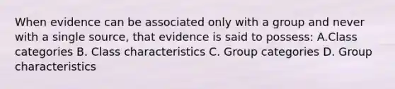 When evidence can be associated only with a group and never with a single source, that evidence is said to possess: A.Class categories B. Class characteristics C. Group categories D. Group characteristics