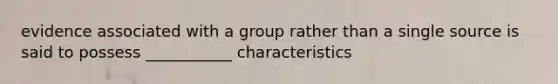 evidence associated with a group rather than a single source is said to possess ___________ characteristics