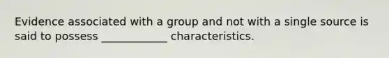 Evidence associated with a group and not with a single source is said to possess ____________ characteristics.