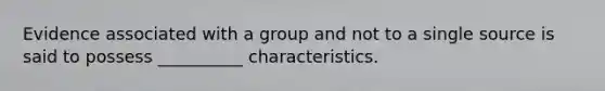 Evidence associated with a group and not to a single source is said to possess __________ characteristics.