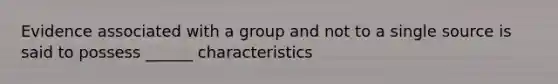 Evidence associated with a group and not to a single source is said to possess ______ characteristics