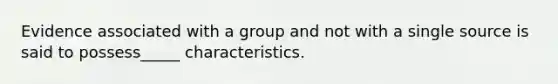 Evidence associated with a group and not with a single source is said to possess_____ characteristics.