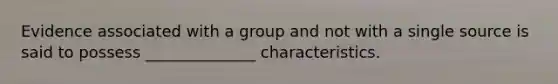 Evidence associated with a group and not with a single source is said to possess ______________ characteristics.