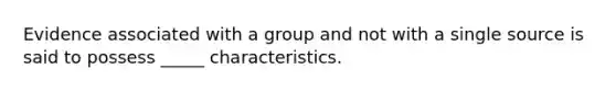 Evidence associated with a group and not with a single source is said to possess _____ characteristics.