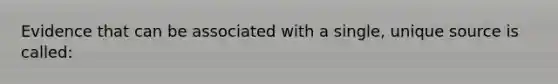 Evidence that can be associated with a single, unique source is called:
