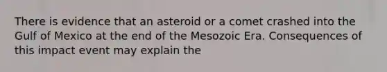 There is evidence that an asteroid or a comet crashed into the Gulf of Mexico at the end of the Mesozoic Era. Consequences of this impact event may explain the