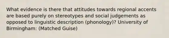 What evidence is there that attitudes towards regional accents are based purely on stereotypes and social judgements as opposed to linguistic description (phonology)? University of Birmingham: (Matched Guise)