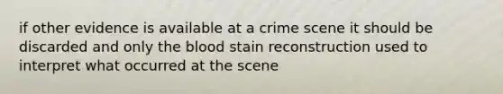 if other evidence is available at a crime scene it should be discarded and only the blood stain reconstruction used to interpret what occurred at the scene