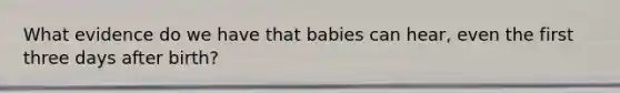 What evidence do we have that babies can hear, even the first three days after birth?