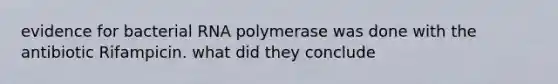 evidence for bacterial RNA polymerase was done with the antibiotic Rifampicin. what did they conclude