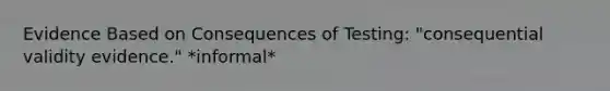 Evidence Based on Consequences of Testing: "consequential validity evidence." *informal*