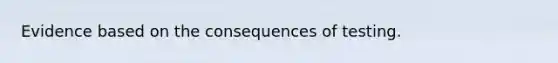 Evidence based on the consequences of testing.