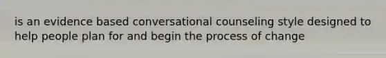 is an evidence based conversational counseling style designed to help people plan for and begin the process of change