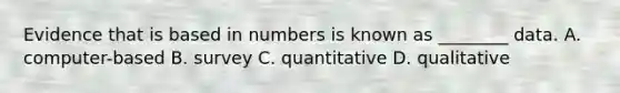 Evidence that is based in numbers is known as ________ data. A. computer-based B. survey C. quantitative D. qualitative