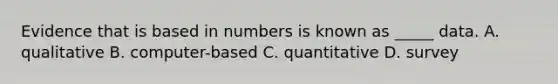 Evidence that is based in numbers is known as _____ data. A. qualitative B. computer-based C. quantitative D. survey