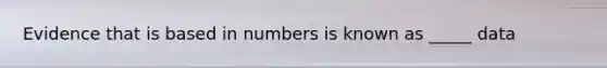 Evidence that is based in numbers is known as _____ data